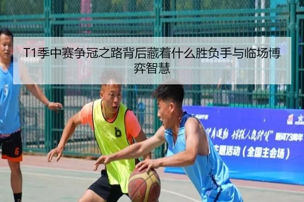 T1季中赛争冠之路背后藏着什么胜负手与临场博弈智慧