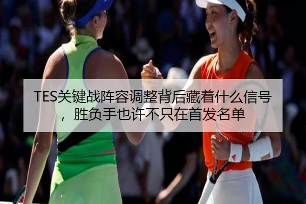 TES关键战阵容调整背后藏着什么信号，胜负手也许不只在首发名单