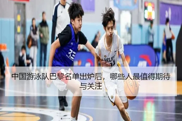 中国游泳队巴黎名单出炉后，哪些人最值得期待与关注